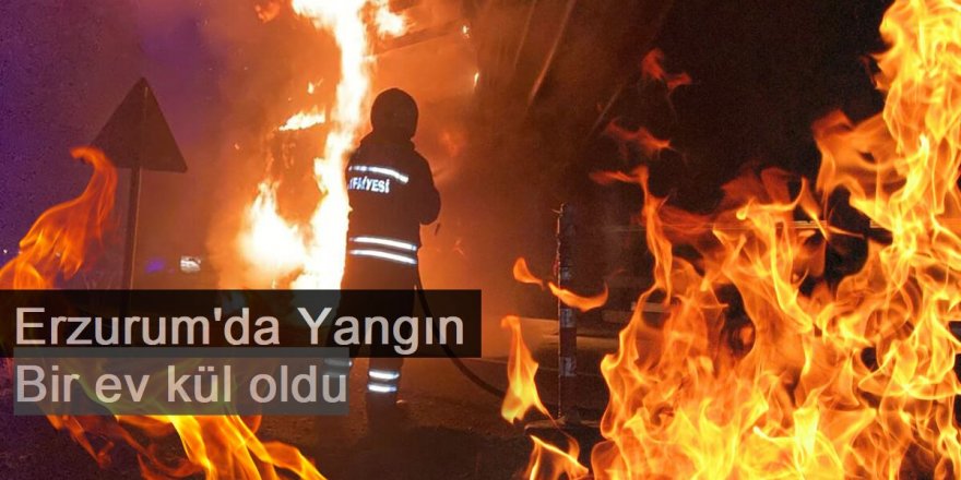 Erzurum'da çıkan yangında bir ev küle döndü