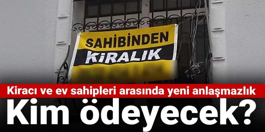 Kiracı ve ev sahipleri arasında yeni anlaşmazlık: Kim ödeyecek?