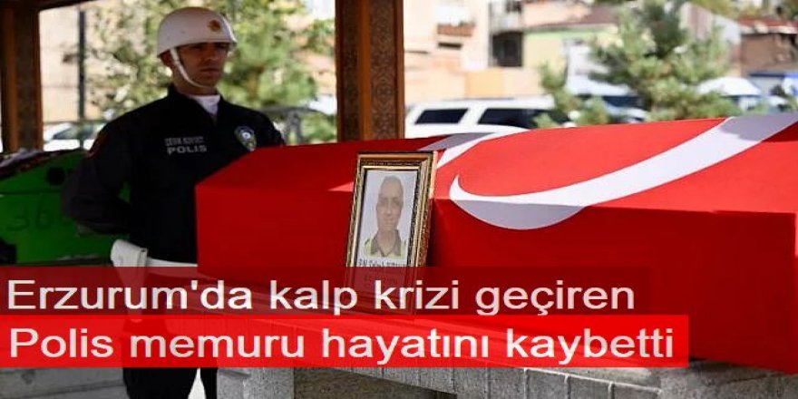 Erzurum'da kalp krizi geçiren polis memuru hayatını kaybetti