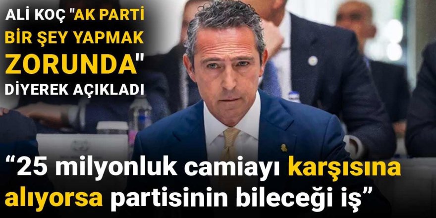 Ali Koç "Ak Parti bir şey yapmak zorunda" diyerek açıkladı