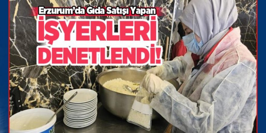 Erzurum’da gıda satışı yapan işyerleri denetlendi
