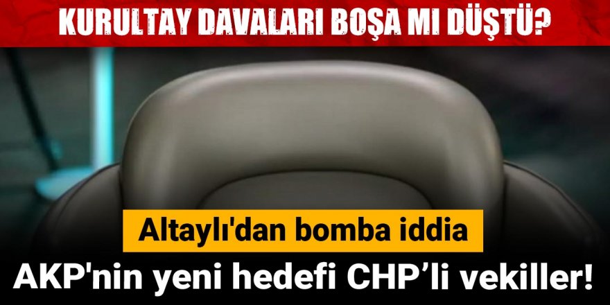 Kurultay davaları boşa mı düştü? AKP'nin yeni hedefi CHP’li vekiller! Altaylı açıkladı
