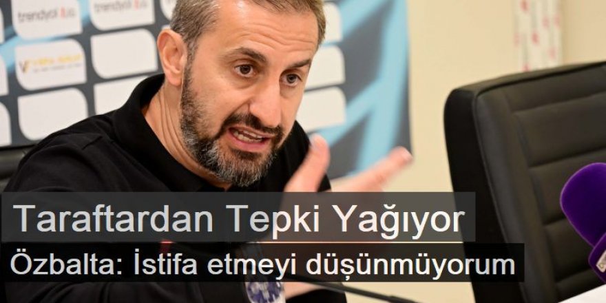 Özbalta: İstifa etmeyi düşünmüyorum