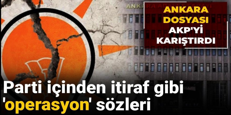 Ankara dosyası AKP'yi Karıştırdı: Parti içinden itiraf gibi 'operasyon' sözleri