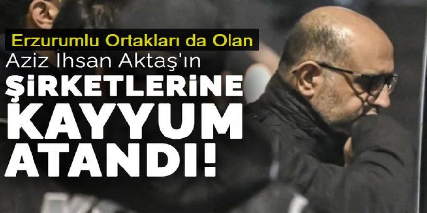 Aziz İhsan Aktaş'ın şirketlerine kayyum atandı