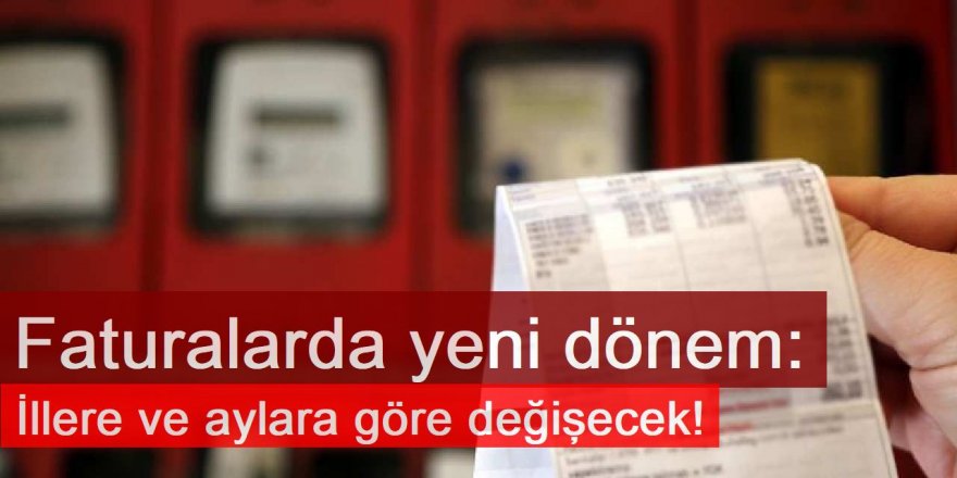 Faturalarda yeni dönem: İllere ve aylara göre değişecek!