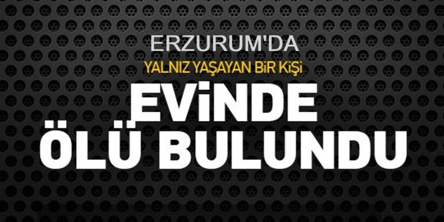 Erzurum'da Yalnız yaşayan yaşlı adam ölü bulundu