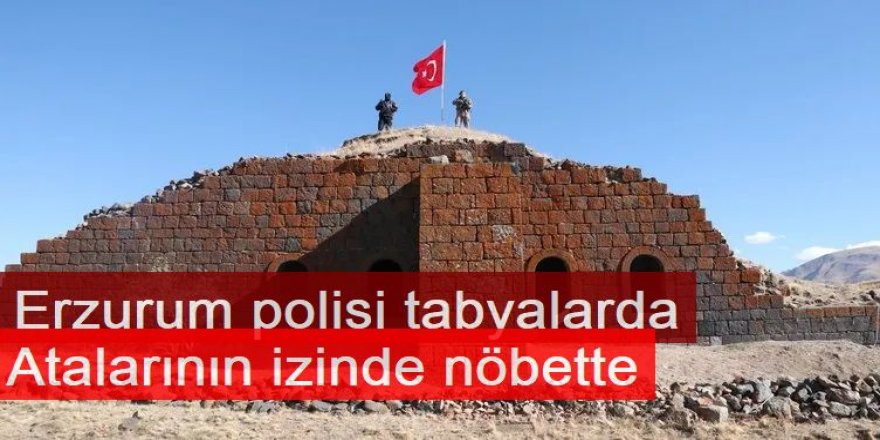 Erzurum polisi tabyalarda atalarının izinde