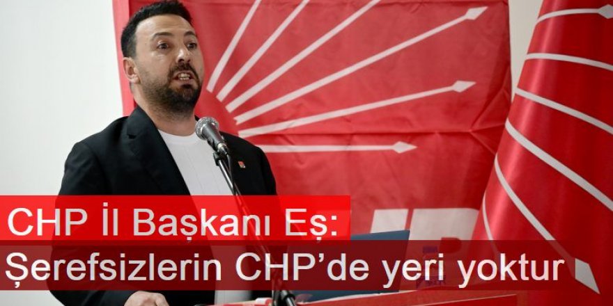 CHP İl Başkanı Eş: Şerefsizlerin CHP’de yeri yoktur