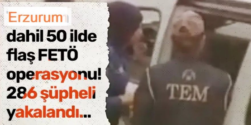 Erzurum ve 49  ilde FETÖ operasyonu! 286 şüpheli yakalandı