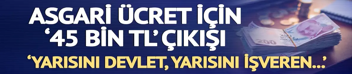 Asgari ücret için '45 bin TL' çıkışı!