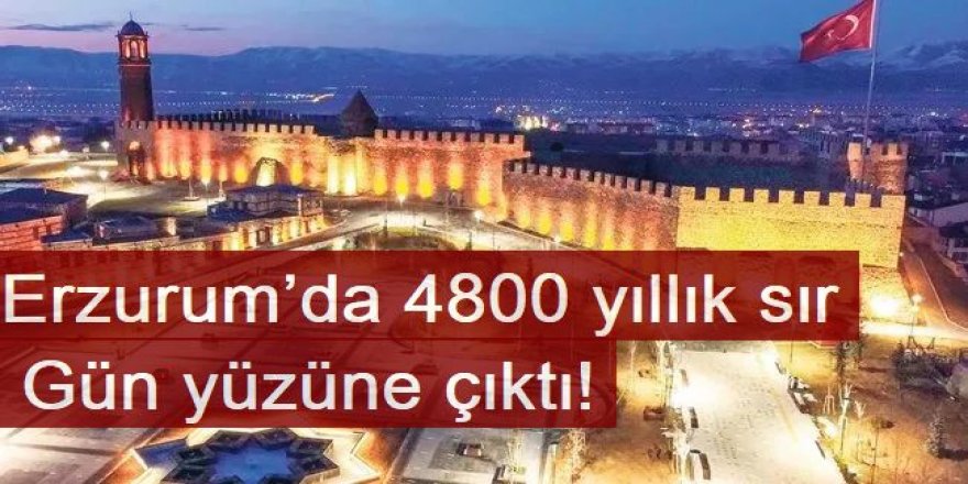 Erzurum’da 4800 yıllık sır gün yüzüne çıktı!