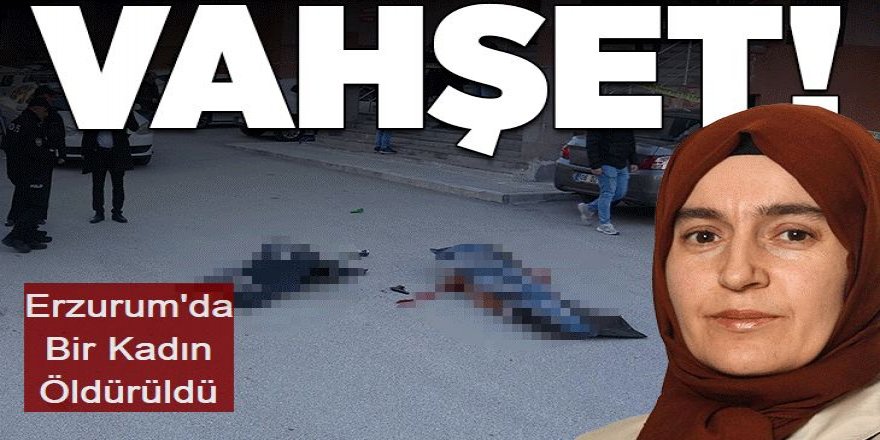 Erzurum'da dehşet: Tahliye edilen saldırgan kadını öldürüp intihar etti