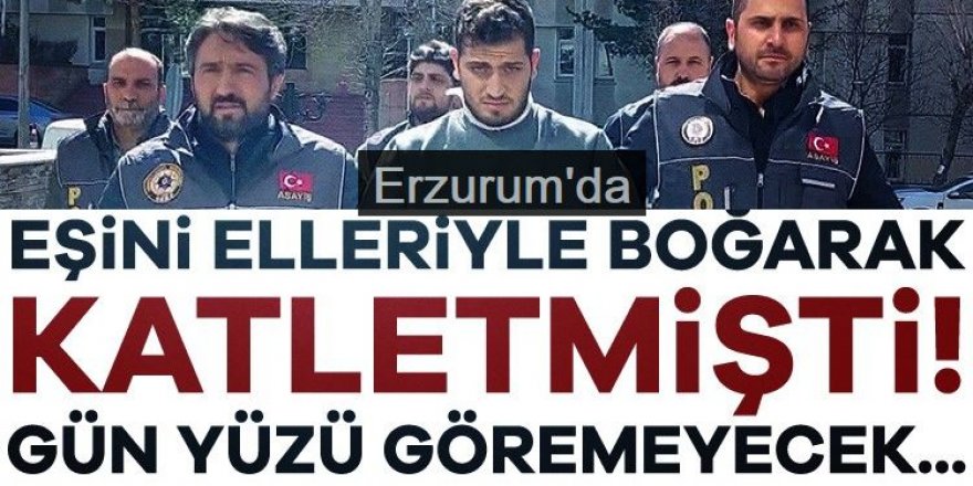 Erzurum'da tartıştığı eşini boğarak öldüren sanığa ağırlaştırılmış müebbet hapis