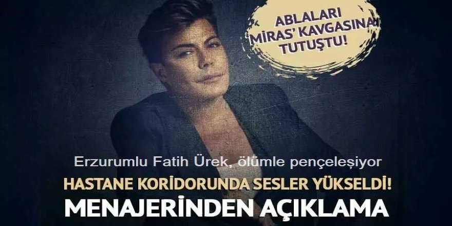 Erzurumlu Fatih Ürek yoğun bakımdayken ablaları 'miras kavgasına' tutuştu!