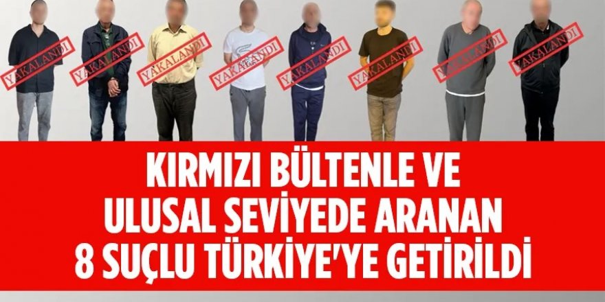 3’ü kırmızı bültenle aranan 8 suçlu Türkiye’ye getirildi