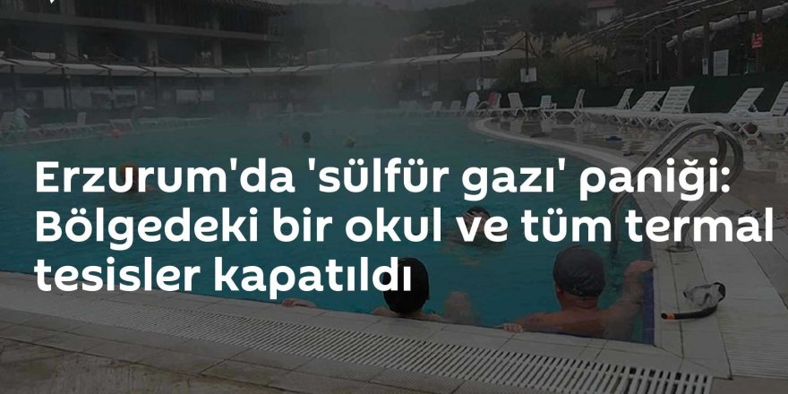 Erzurum'da termal tesisler ve bir okulda sülfür gazı tespit edildi!