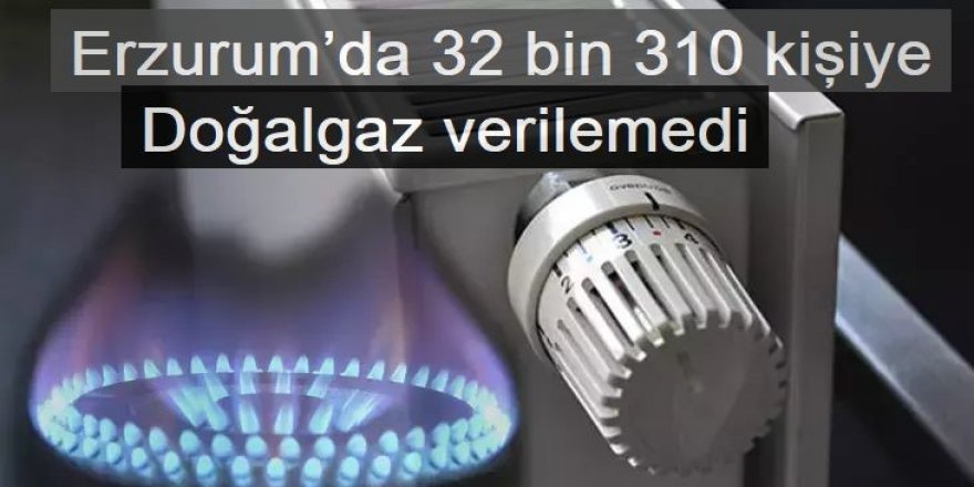 Erzurum’da 32 bin 310 kişiye doğalgaz verilemedi