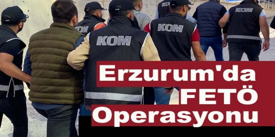 Erzurum ve 31 ilde FETÖ’nün güncel yapılanmasına operasyon