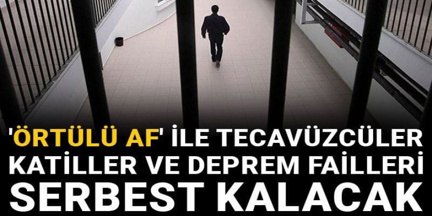 'Örtülü af' ile tecavüzcüler katiller ve deprem faileri serbest kalacak
