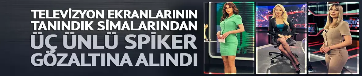 Ünlü spikerler Ela Rumeysa Cebeci, Meltem Acet ve Hande Sarıoğlu gözaltına alındı