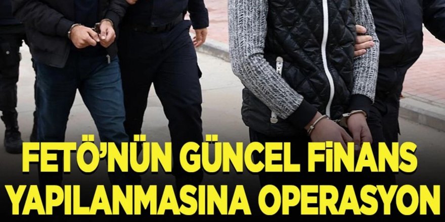 6 ilde FETÖ'nün finans yapılanmasına operasyon