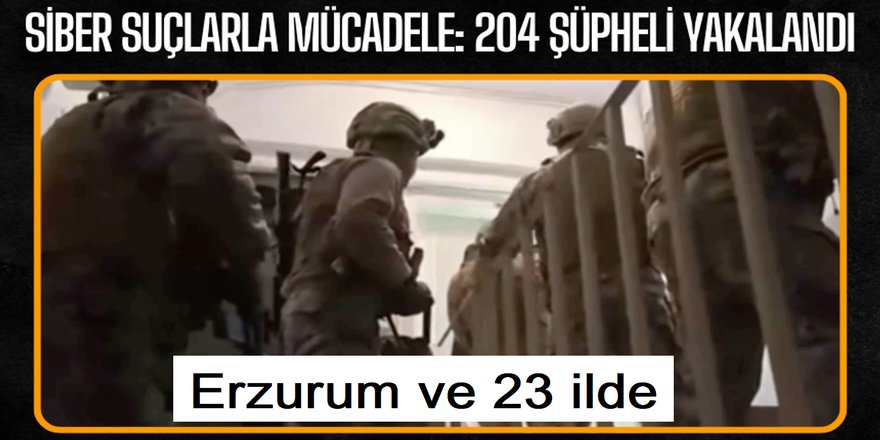 Erzurum ve 23 ilde Siber suçlarla mücadele operasyonlarında 204 şüpheli yakalandı