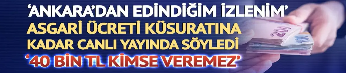 'Ankara'dan edindiğim izlenim' deyip asgari ücreti küsuratına kadar söyledi