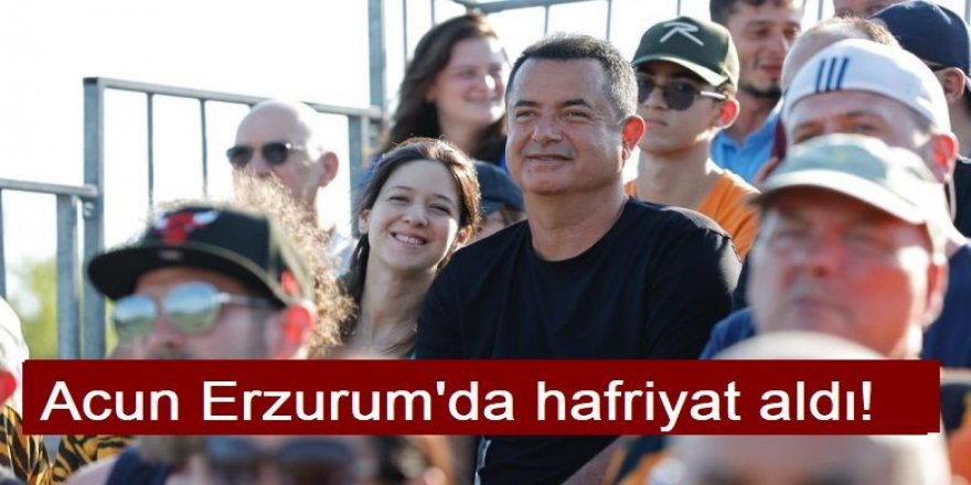 Acun Erzurum’da hafriyat aldı!