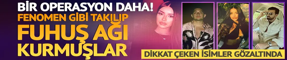 Bir operasyon daha: Fenomen gibi takılıp fuhuş şebekesi kurmuşlar