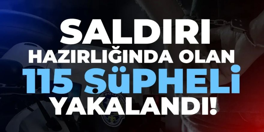 Saldırı hazırlığında olan 115 şüpheli yakalandı