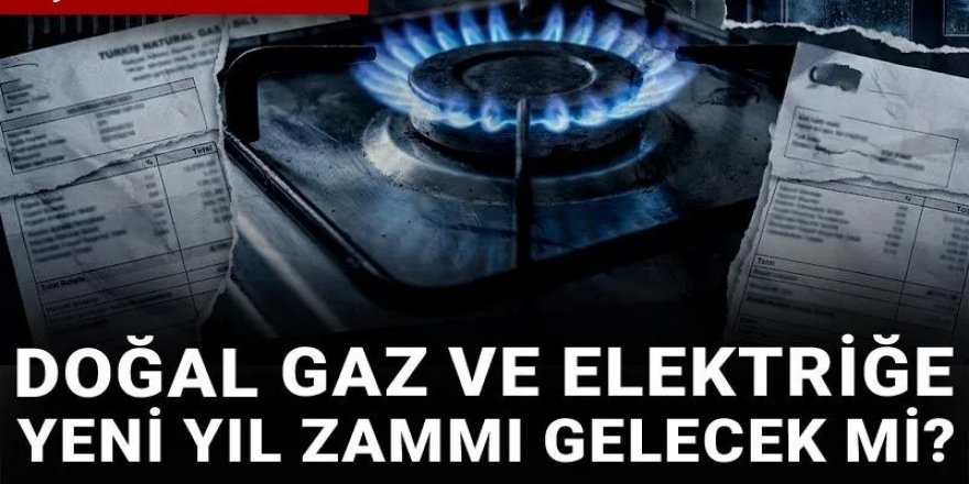 Doğal gaz ve elektriğe yeni yıl zammı gelecek mi?