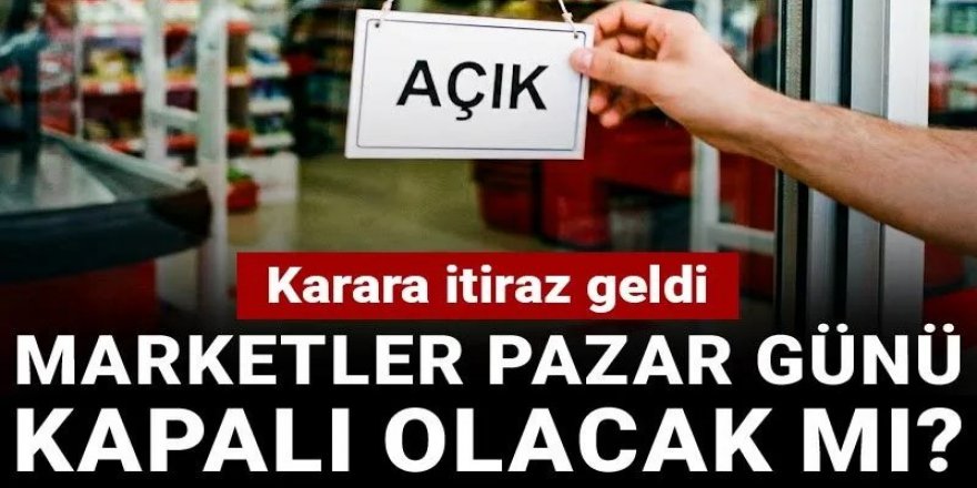 Karara itiraz geldi: Marketler pazar günü kapalı olacak mı?