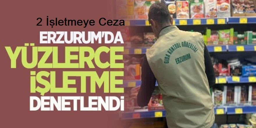 Erzurum'da  606 işletme denetlendi: 2'sine ceza verildi