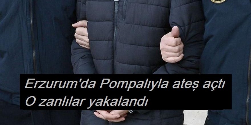 Erzurum'da Pompalıyla ateş açtı  O zanlılar yakalandı