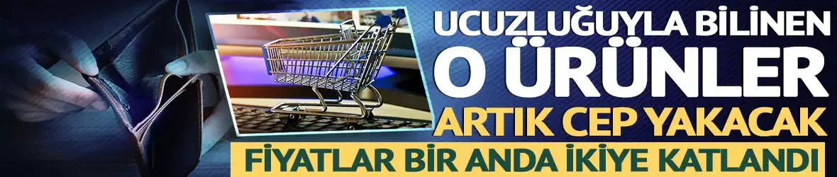 O ucuz ürünler şimdi cep yakıyor: