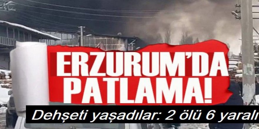 Erzurum'da patlama ve yangın: 2 ölü, 6 yaralı