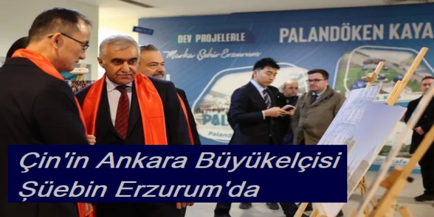 Çin'in Ankara Büyükelçisi Şüebin Erzurum'da