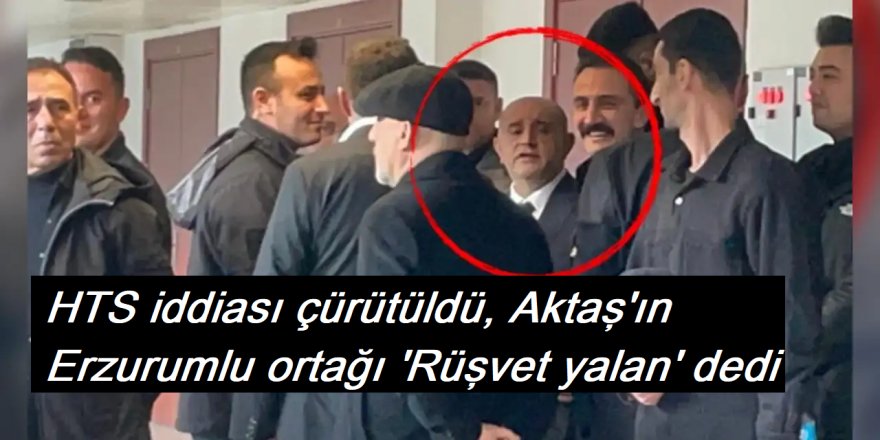 HTS iddiası çürütüldü, Aktaş’ın Erzurumlu ortağı ‘Rüşvet yalan’ dedi