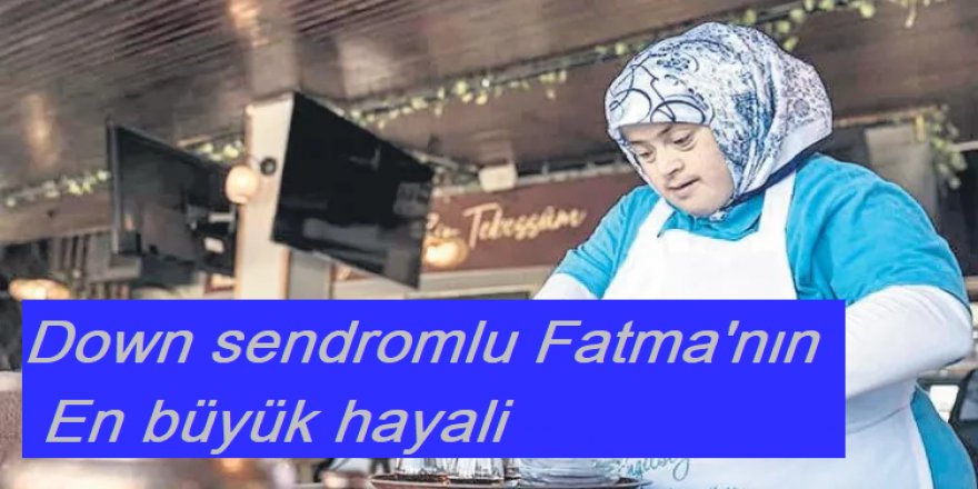 Down sendromlu Fatma’nın en büyük hayali