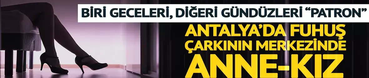 Antalya'da fuhuş çarkının merkezinde anne-kız