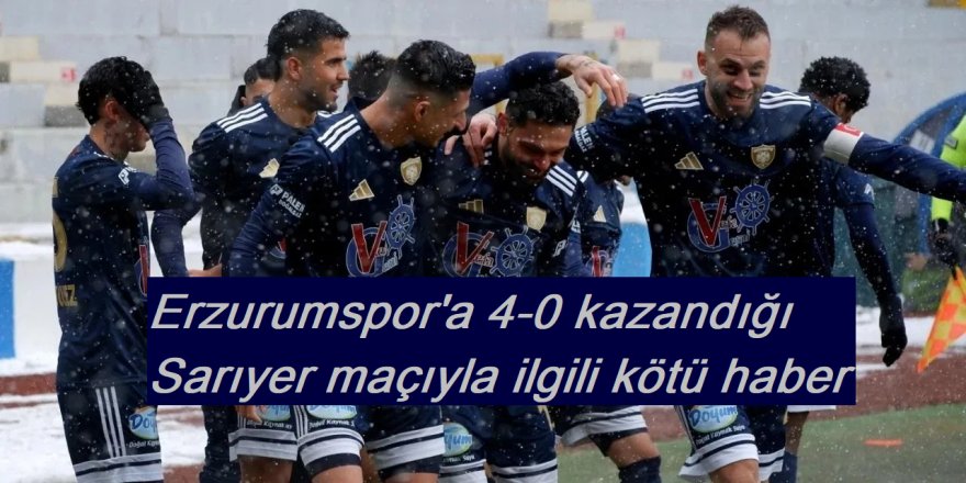Erzurumspor'a 4-0 kazandığı Sarıyer maçıyla ilgili kötü haber
