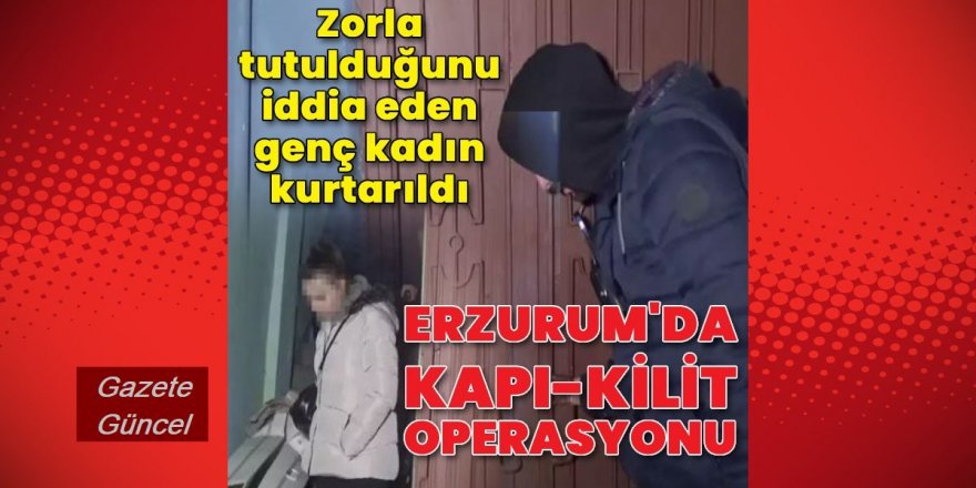 Erzurum'da Evde zorla tutulduğunu öne süren genç kızı polis kurtardı