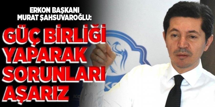 Şahsuvaroğlu çağrı yaptı: Güç birliği yaparak sorunları aşarız