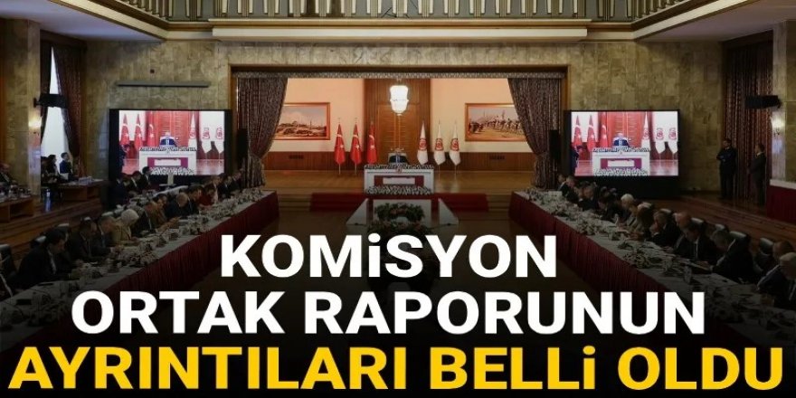 Komisyon ortak raporunun ayrıntıları belli oldu