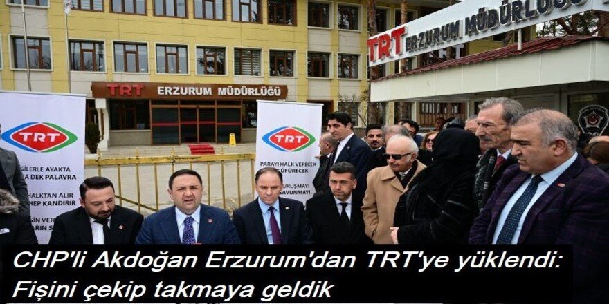 CHP’li Akdoğan Erzurum’dan TRT’ye yüklendi: Fişini çekip takmaya geldik