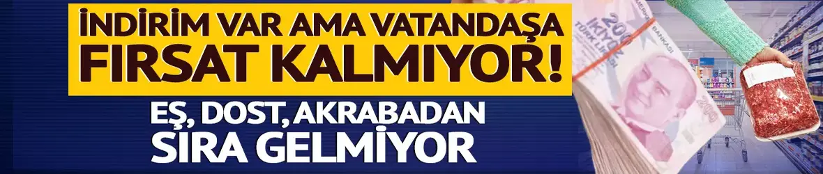 İndirim var ama vatandaşa fırsat kalmıyor!
