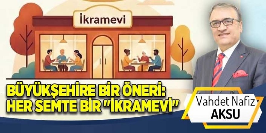 BÜYÜKŞEHİRE BİR ÖNERİ: HER SEMTE BİR "İKRAMEVİ"