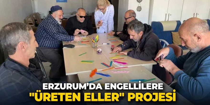 Erzurum’da engellilere "Üreten Eller" projesi