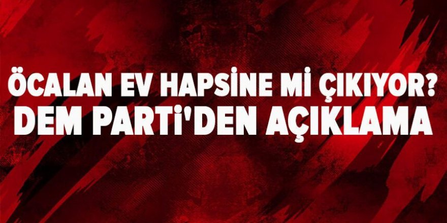Öcalan ev hapsine mi çıkıyor? DEM Parti'den açıklama